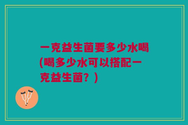 一克益生菌要多少水喝(喝多少水可以搭配一克益生菌？)