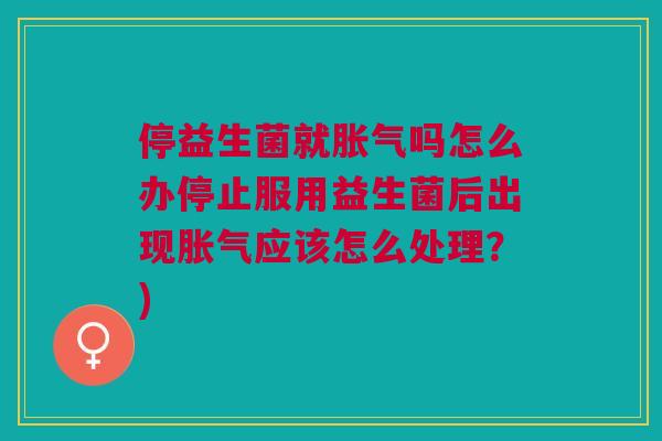 停益生菌就胀气吗怎么办停止服用益生菌后出现胀气应该怎么处理?)