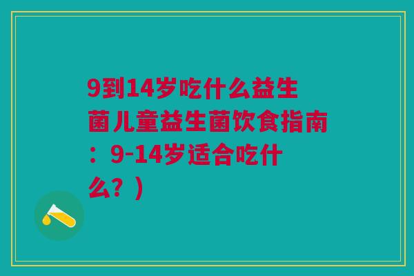 9到14岁吃什么益生菌儿童益生菌饮食指南:9-14岁适合吃什么?)