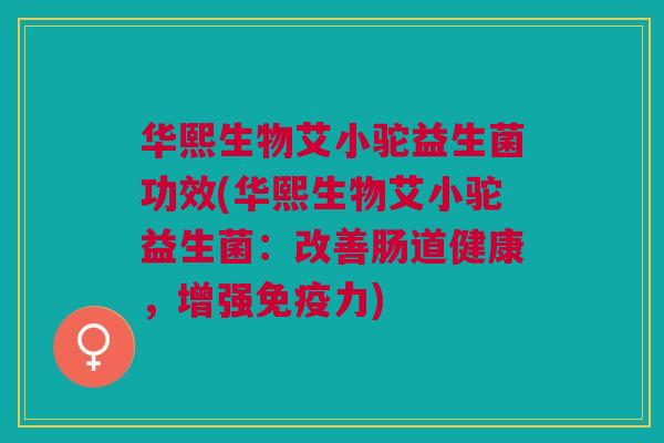 华熙生物艾小驼益生菌功效(华熙生物艾小驼益生菌:改善肠道健康,增强力) 华熙生物艾小驼益生菌功效(华熙生物艾小驼益生菌:改善肠道健康,增强力)
