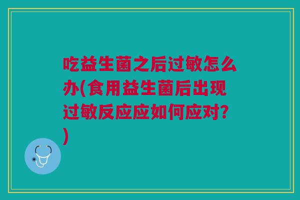 吃益生菌之后过敏怎么办(食用益生菌后出现过敏反应应如何应对?)