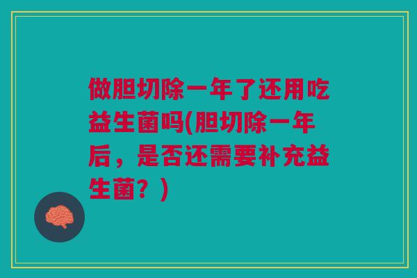 做胆切除一年了还用吃益生菌吗(胆切除一年后,是否还需要补充益生菌?) 做胆切除一年了还用吃益生菌吗(胆切除一年后,是否还需要补充益生菌?)