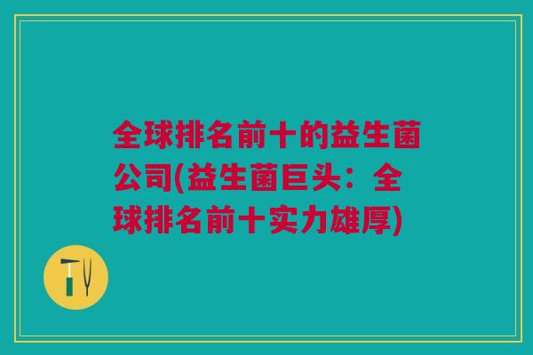 全球排名前十的益生菌公司(益生菌巨头:全球排名前十实力雄厚)