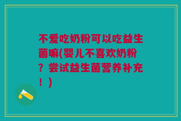 不爱吃奶粉可以吃益生菌嘛(婴儿不喜欢奶粉?尝试益生菌营养补充!)