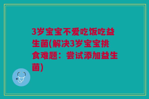 3岁宝宝不爱吃饭吃益生菌(解决3岁宝宝挑食难题:尝试添加益生菌)