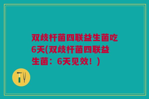 双歧杆菌四联益生菌吃6天(双歧杆菌四联益生菌:6天见效!)