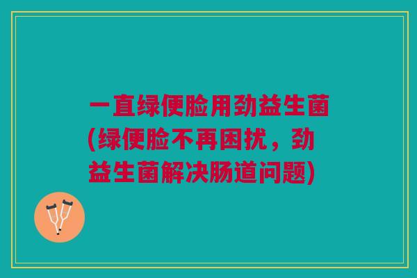 一直绿便脸用劲益生菌(绿便脸不再困扰,劲益生菌解决肠道问题)