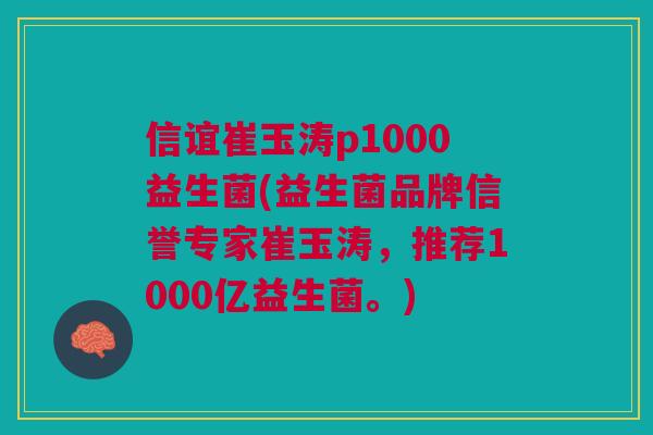 信谊崔玉涛p1000益生菌(益生菌品牌信誉专家崔玉涛,推荐1000亿益生菌。)