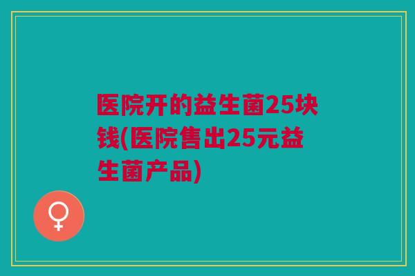 医院开的益生菌25块钱(医院售出25元益生菌产品)