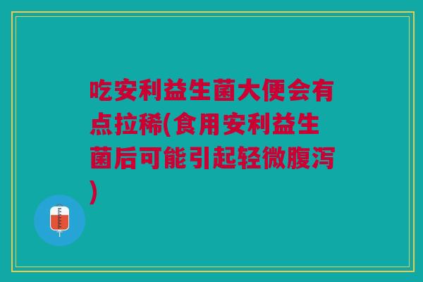 吃安利益生菌大便会有点拉稀(食用安利益生菌后可能引起轻微) 吃安利益生菌大便会有点拉稀(食用安利益生菌后可能引起轻微)