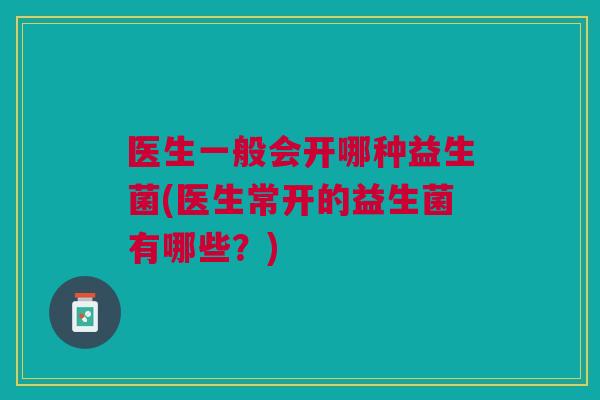 医生一般会开哪种益生菌(医生常开的益生菌有哪些？)