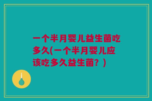 一个半月婴儿益生菌吃多久(一个半月婴儿应该吃多久益生菌?)