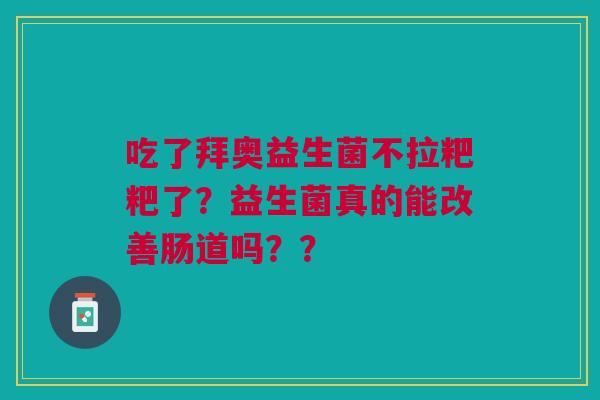 吃了拜奥益生菌不拉粑粑了?益生菌真的能改善肠道吗?? 吃了拜奥益生菌不拉粑粑了?益生菌真的能改善肠道吗??