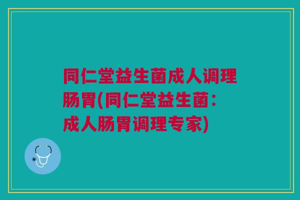 同仁堂益生菌成人调理肠胃(同仁堂益生菌:成人肠胃调理专家)