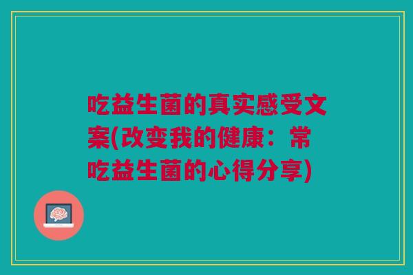 吃益生菌的真实感受文案(改变我的健康:常吃益生菌的心得分享) 吃益生菌的真实感受文案(改变我的健康:常吃益生菌的心得分享)