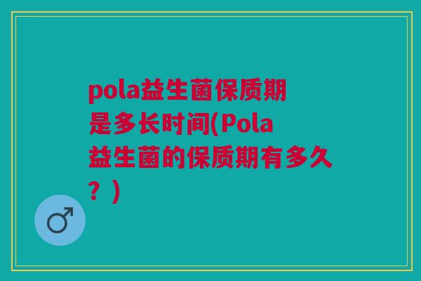pola益生菌保质期是多长时间(Pola益生菌的保质期有多久?)