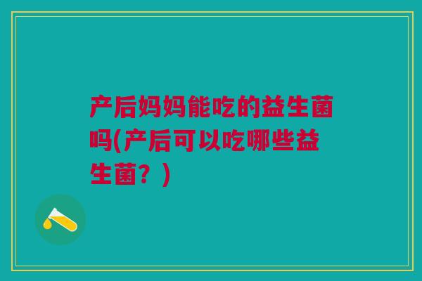 产后妈妈能吃的益生菌吗(产后可以吃哪些益生菌?) 产后妈妈能吃的益生菌吗(产后可以吃哪些益生菌?)
