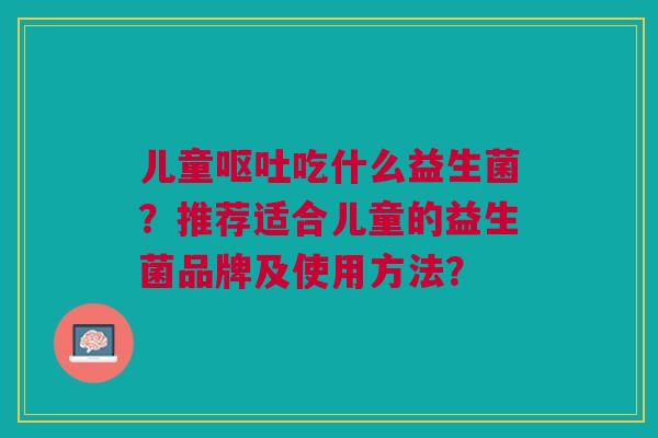 儿童吃什么益生菌?推荐适合儿童的益生菌品牌及使用方法? 儿童吃什么益生菌?推荐适合儿童的益生菌品牌及使用方法?