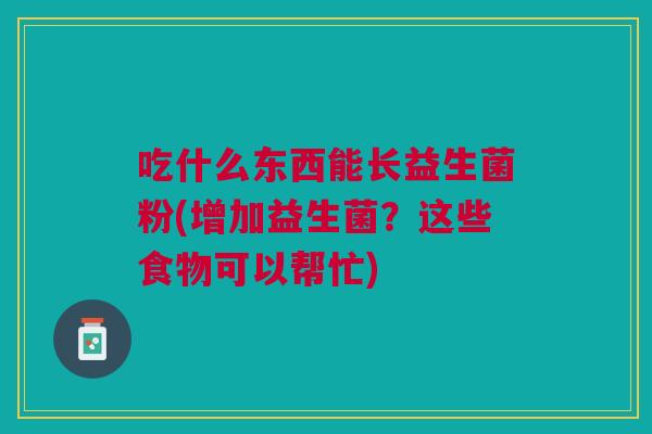 吃什么东西能长益生菌粉(增加益生菌?这些食物可以帮忙) 吃什么东西能长益生菌粉(增加益生菌?这些食物可以帮忙)