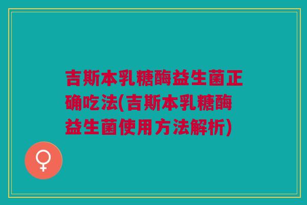 吉斯本乳糖酶益生菌正确吃法(吉斯本乳糖酶益生菌使用方法解析) 吉斯本乳糖酶益生菌正确吃法(吉斯本乳糖酶益生菌使用方法解析)