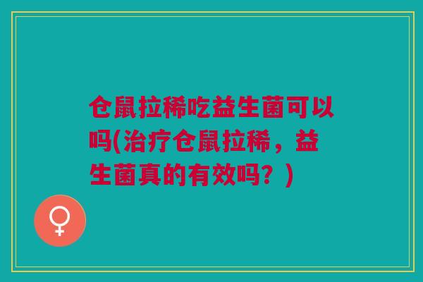 仓鼠拉稀吃益生菌可以吗(仓鼠拉稀,益生菌真的有效吗?) 仓鼠拉稀吃益生菌可以吗(仓鼠拉稀,益生菌真的有效吗?)