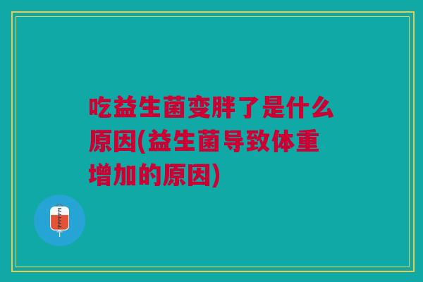 吃益生菌变胖了是什么原因(益生菌导致体重增加的原因)