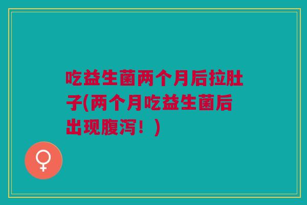 吃益生菌两个月后拉肚子(两个月吃益生菌后出现腹泻!)