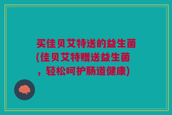 买佳贝艾特送的益生菌(佳贝艾特赠送益生菌,轻松呵护肠道健康) 买佳贝艾特送的益生菌(佳贝艾特赠送益生菌,轻松呵护肠道健康)