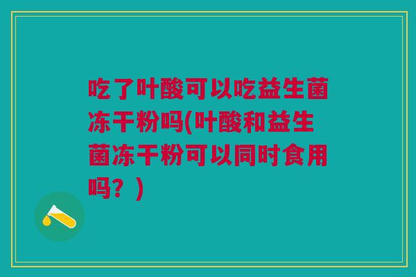 吃了叶酸可以吃益生菌冻干粉吗(叶酸和益生菌冻干粉可以同时食用吗?)