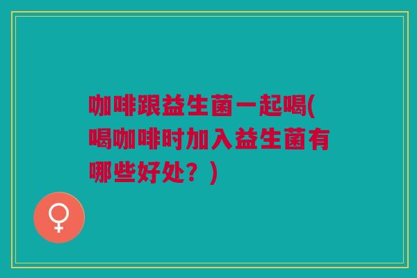 咖啡跟益生菌一起喝(喝咖啡时加入益生菌有哪些好处?) 咖啡跟益生菌一起喝(喝咖啡时加入益生菌有哪些好处?)