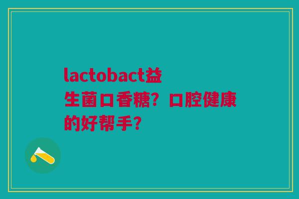 lactobact益生菌口香糖?口腔健康的好帮手?