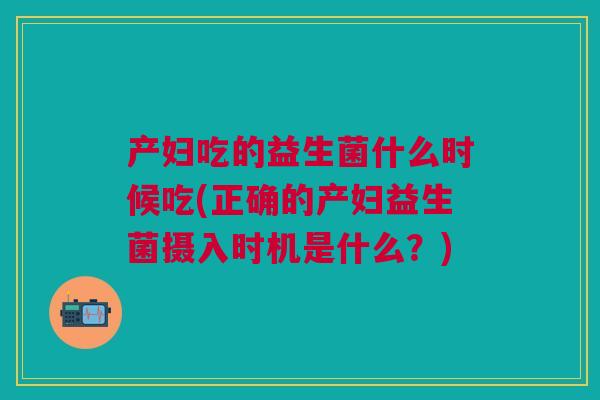 产妇吃的益生菌什么时候吃(正确的产妇益生菌摄入时机是什么?) 产妇吃的益生菌什么时候吃(正确的产妇益生菌摄入时机是什么?)