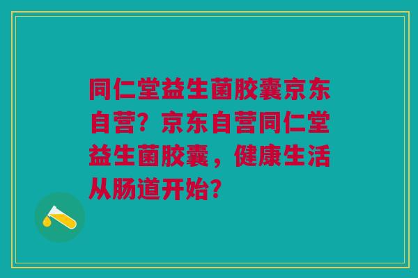 同仁堂益生菌胶囊京东自营?京东自营同仁堂益生菌胶囊,健康生活从肠道开始?