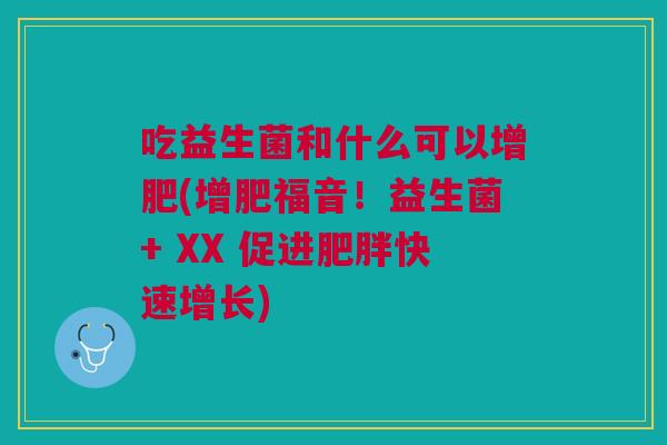 吃益生菌和什么可以增肥(增肥福音!益生菌+ XX 促进肥胖快速增长)