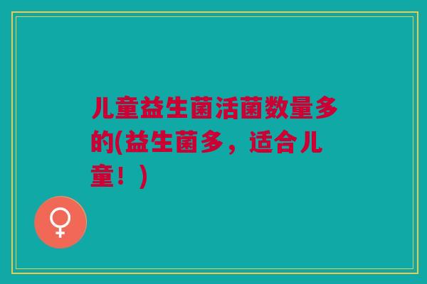 儿童益生菌活菌数量多的(益生菌多,适合儿童!)