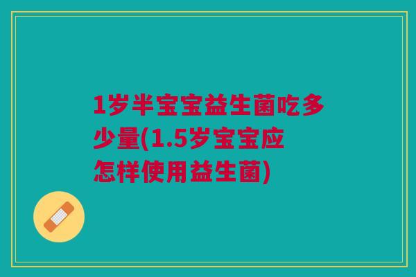 1岁半宝宝益生菌吃多少量(1.5岁宝宝应怎样使用益生菌)