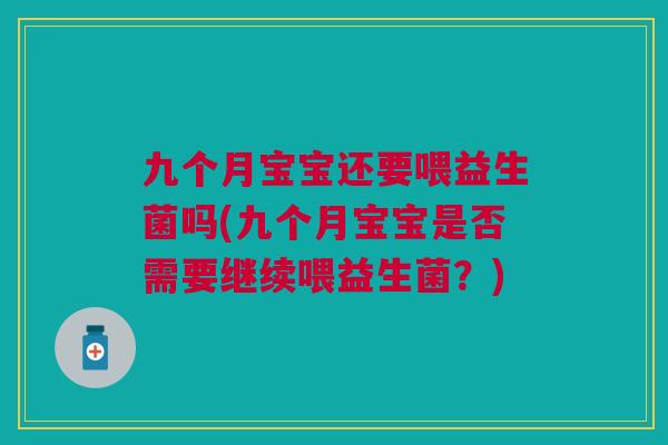 九个月宝宝还要喂益生菌吗(九个月宝宝是否需要继续喂益生菌?)