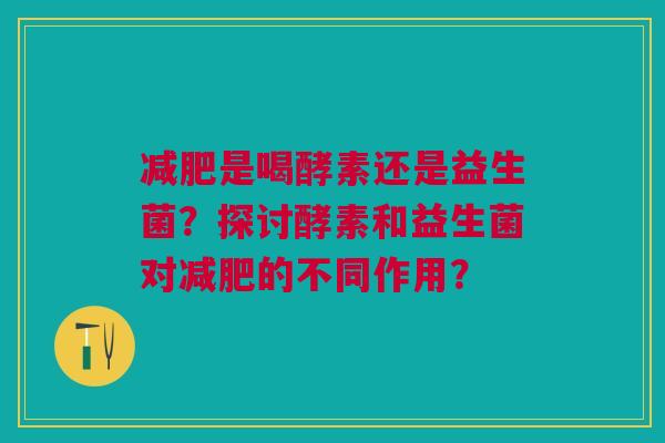减肥是喝酵素还是益生菌?探讨酵素和益生菌对减肥的不同作用?