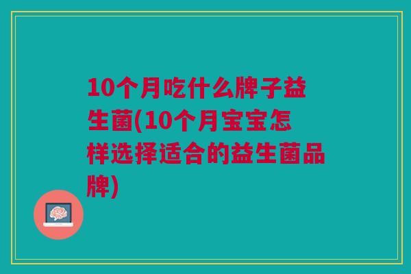 10个月吃什么牌子益生菌(10个月宝宝怎样选择适合的益生菌品牌) 10个月吃什么牌子益生菌(10个月宝宝怎样选择适合的益生菌品牌)