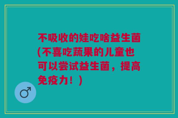 不吸收的娃吃啥益生菌(不喜吃蔬果的儿童也可以尝试益生菌,提高免疫力!)