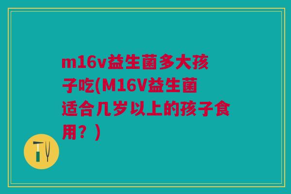 m16v益生菌多大孩子吃(M16V益生菌适合几岁以上的孩子食用?)