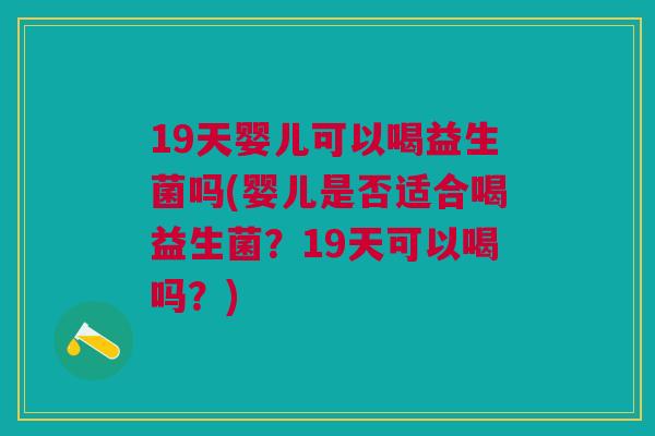 19天婴儿可以喝益生菌吗(婴儿是否适合喝益生菌?19天可以喝吗?)
