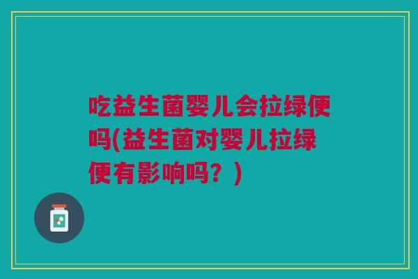 吃益生菌婴儿会拉绿便吗(益生菌对婴儿拉绿便有影响吗?) 吃益生菌婴儿会拉绿便吗(益生菌对婴儿拉绿便有影响吗?)