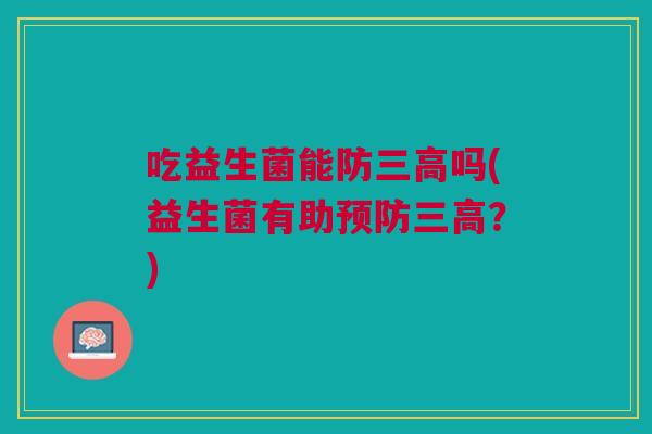 吃益生菌能防三高吗(益生菌有助预防三高?)