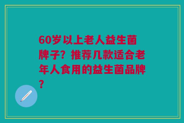 60岁以上老人益生菌牌子？推荐几款适合老年人食用的益生菌品牌？