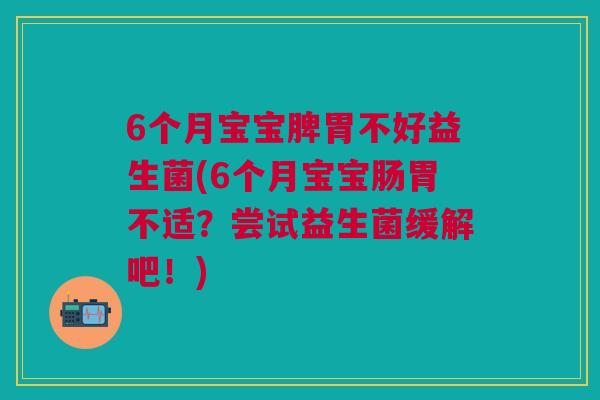6个月宝宝脾胃不好益生菌(6个月宝宝肠胃不适?尝试益生菌缓解吧!)