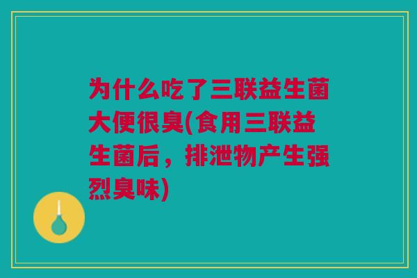 为什么吃了三联益生菌大便很臭(食用三联益生菌后,排泄物产生强烈臭味)