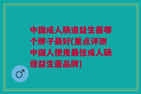 中国成人肠道益生菌哪个牌子最好(重点评测中国人使用最佳成人肠道益生菌品牌)