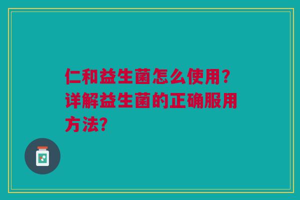 仁和益生菌怎么使用?详解益生菌的正确服用方法?