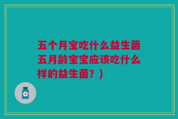 五个月宝吃什么益生菌五月龄宝宝应该吃什么样的益生菌？)